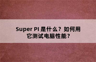 Super PI 是什么？如何用它测试电脑性能？